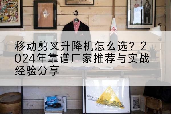 聂荣升降平台厂家推荐-移动剪叉升降机怎么选?2024年靠谱厂家推荐与实战经验分享