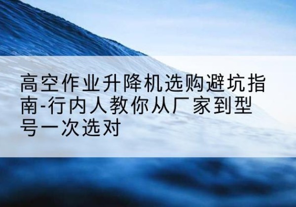聂荣升降平台厂家-高空作业升降机选购避坑指南-行内人教你从厂家到型号一次选对