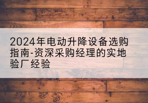 聂荣电动剪叉升降平台厂家-2024年电动升降设备选购指南-资深采购经理的实地验厂经验