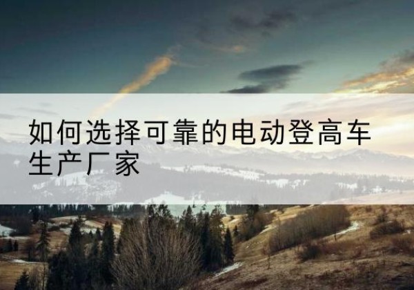 聂荣电动登高车厂家-如何选择可靠的电动登高车生产厂家