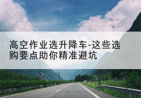 聂荣升降车厂家-高空作业选升降车-这些选购要点助你*避坑