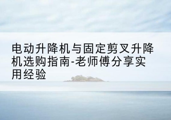 聂荣电动升降机怎么选-电动升降机与固定剪叉升降机选购指南-老师傅分享实用经验