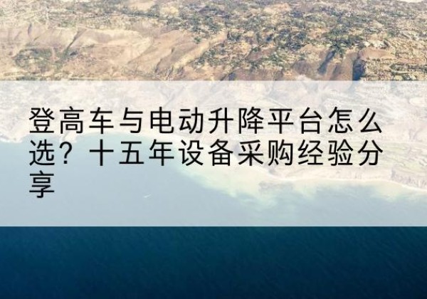 聂荣登高车厂家厂家-登高车与电动升降平台怎么选？十五年设备采购经验分享