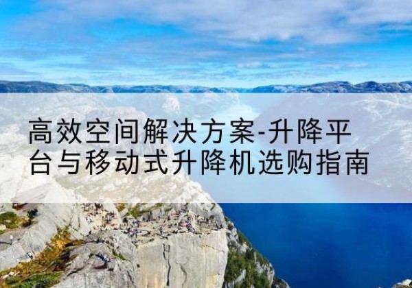 聂荣升降平台厂家-*空间解决方案-升降平台与移动式升降机选购指南