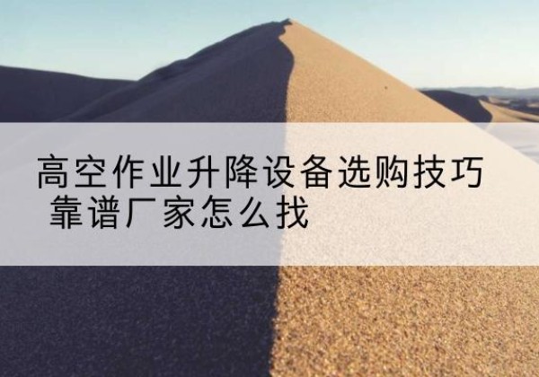 聂荣电动升降平台厂家推荐-高空作业升降设备选购技巧 靠谱厂家怎么找