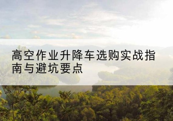 聂荣升降车怎么选-高空作业升降车选购实战指南与避坑要点