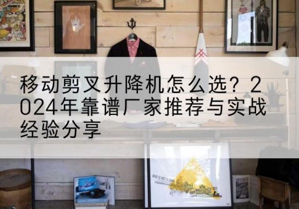 聂荣升降平台厂家推荐-移动剪叉升降机怎么选？2024年靠谱厂家推荐与实战经验分享