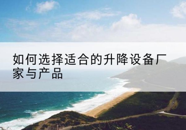 聂荣电动升降平台厂家-如何选择适合的升降设备厂家与产品