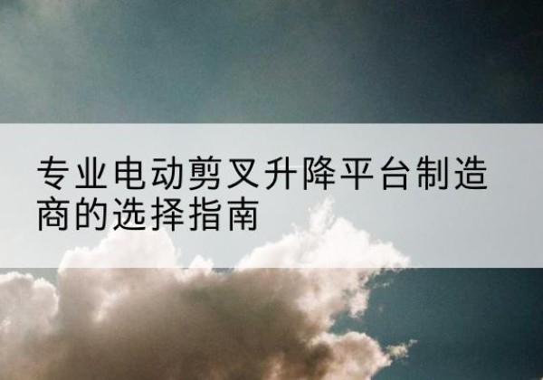 聂荣电动剪叉升降平台厂家-专业电动剪叉升降平台制造商的选择指南